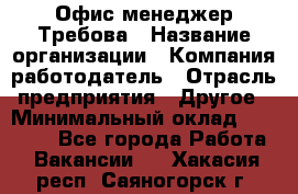 Офис-менеджер Требова › Название организации ­ Компания-работодатель › Отрасль предприятия ­ Другое › Минимальный оклад ­ 18 000 - Все города Работа » Вакансии   . Хакасия респ.,Саяногорск г.